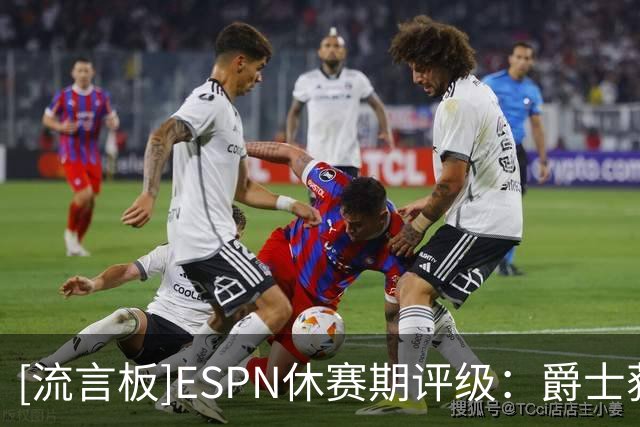 [流言板]ESPN休赛期评级：爵士获A，凯斯勒交易堪称今夏最佳之一